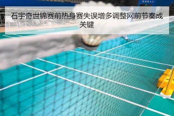 石宇奇世锦赛前热身赛失误增多调整网前节奏成关键 - milan.comapp