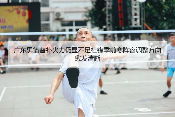广东男篮替补火力仍显不足杜锋季前赛阵容调整方向愈发清晰 | milan.comapp